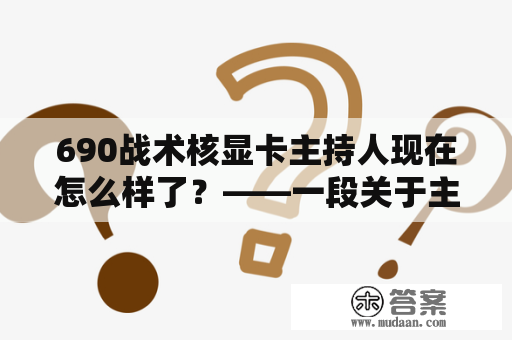 690战术核显卡主持人现在怎么样了？——一段关于主持人和显卡的故事