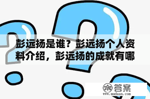 彭远扬是谁？彭远扬个人资料介绍，彭远扬的成就有哪些？