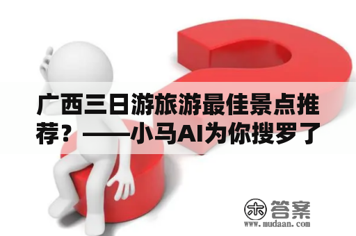 广西三日游旅游最佳景点推荐？——小马AI为你搜罗了本地人的推荐！