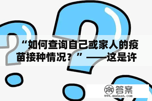 “如何查询自己或家人的疫苗接种情况？”——这是许多人最近关注的问题。目前，疫苗接种已成为疫情防控的重要措施。为了保障公众的健康和安全，各地方政府在推进疫苗接种的同时，也为广大市民提供了便捷的查询服务。下面，请跟随小编一起了解疫苗接种查询。