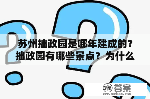 苏州拙政园是哪年建成的？拙政园有哪些景点？为什么苏州拙政园被誉为“江南园林之冠”？下面为大家详细介绍。