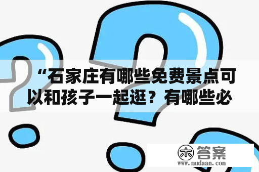 “石家庄有哪些免费景点可以和孩子一起逛？有哪些必去的30个地方？”——这是许多家长的疑问。下面就为大家介绍一下石家庄的免费景点及带孩子必去的30个地方。