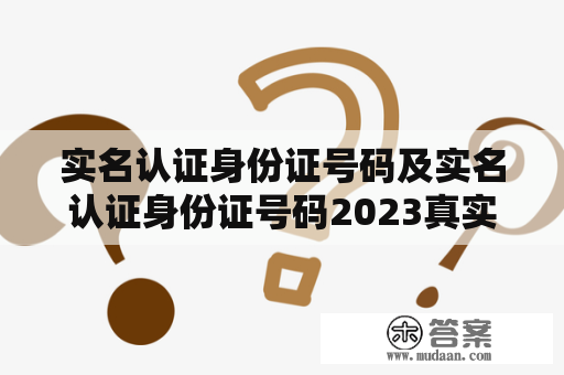 实名认证身份证号码及实名认证身份证号码2023真实有效？