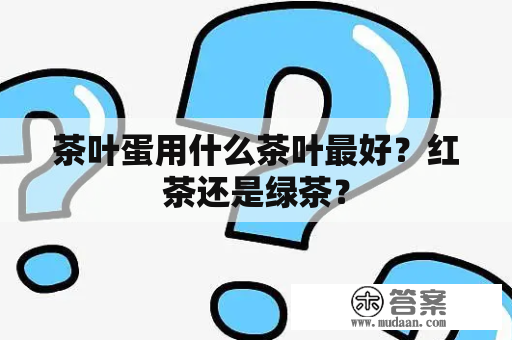 茶叶蛋用什么茶叶最好？红茶还是绿茶？