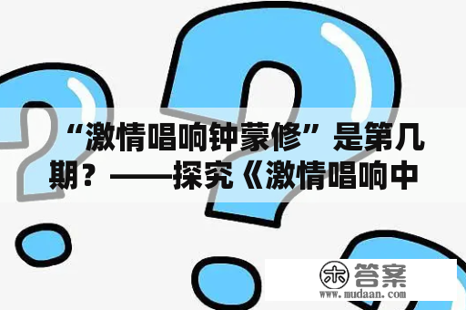 “激情唱响钟蒙修”是第几期？——探究《激情唱响中国》节目中钟蒙修的表现