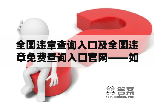 全国违章查询入口及全国违章免费查询入口官网——如何快速查询车辆违章？