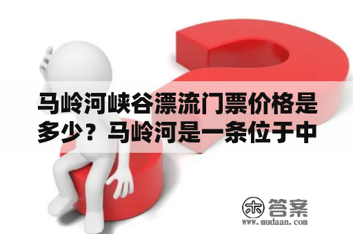 马岭河峡谷漂流门票价格是多少？马岭河是一条位于中国贵州省的河流，因其两岸峭壁高耸，水流湍急而被誉为“中国第一峡谷”。峡谷内有着许多风景奇特的地貌景观，因此被人们称为“地质博物馆”。而峡谷漂流则是马岭河的一大特色游玩项目，吸引着大量游客前来体验。