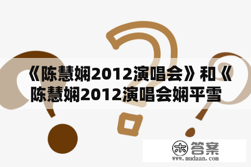 《陈慧娴2012演唱会》和《陈慧娴2012演唱会娴平雪飞花》是同一场演唱会吗？