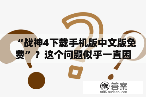 “战神4下载手机版中文版免费”？这个问题似乎一直困扰着很多游戏爱好者。如果你也在寻找这款备受期待的游戏的话，不妨看一看以下的详细描述。