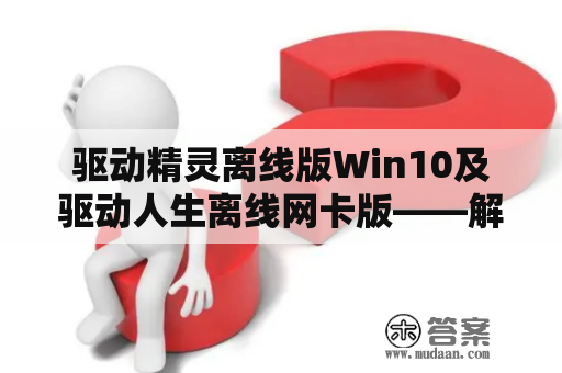 驱动精灵离线版Win10及驱动人生离线网卡版——解决电脑驱动问题的利器？