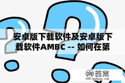 安卓版下载软件及安卓版下载软件AMBC -- 如何在第三方下载网站下载安卓版软件？