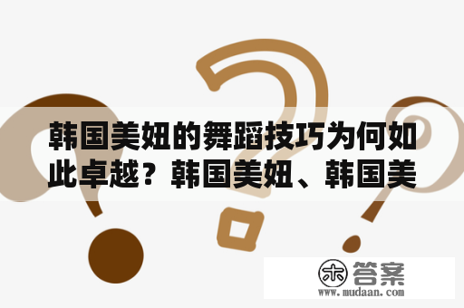 韩国美妞的舞蹈技巧为何如此卓越？韩国美妞、韩国美女舞蹈