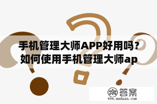 手机管理大师APP好用吗？如何使用手机管理大师app进行有效的手机管理？