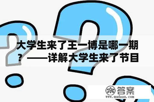 大学生来了王一博是哪一期？——详解大学生来了节目中王一博的参与情况