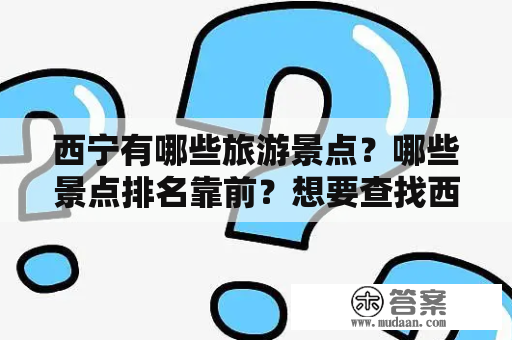 西宁有哪些旅游景点？哪些景点排名靠前？想要查找西宁旅游景点大全排名及西宁旅游景点大全排名图片？以下是详细介绍：