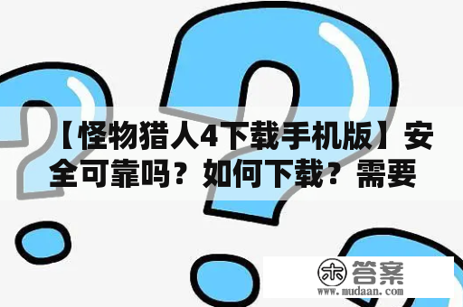 【怪物猎人4下载手机版】安全可靠吗？如何下载？需要注意哪些问题？怎么玩？怎么升级？