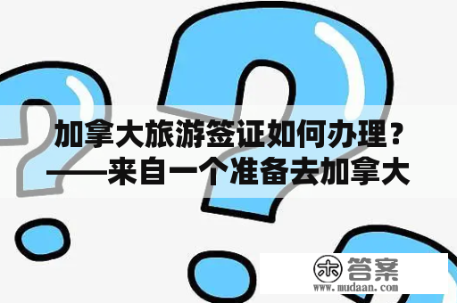 加拿大旅游签证如何办理？——来自一个准备去加拿大旅游的小伙伴的疑问