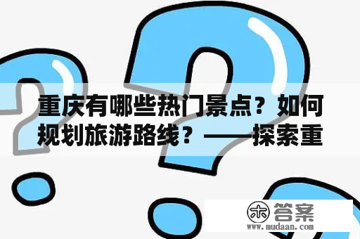 重庆有哪些热门景点？如何规划旅游路线？——探索重庆景点分布图及路线