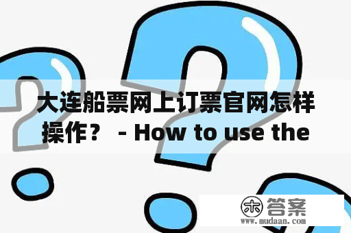 大连船票网上订票官网怎样操作？ - How to use the official website for booking Dalian ship tickets online?