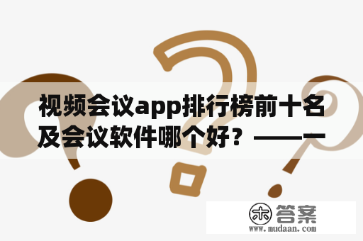 视频会议app排行榜前十名及会议软件哪个好？——一份全面评测报告