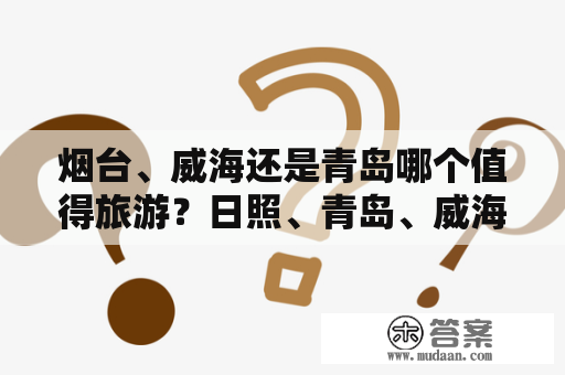 烟台、威海还是青岛哪个值得旅游？日照、青岛、威海、烟台哪个更值得去？