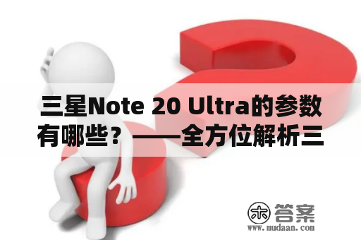 三星Note 20 Ultra的参数有哪些？——全方位解析三星Note 20 Ultra性能参数