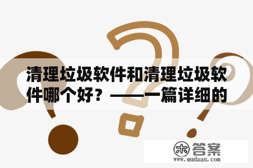 清理垃圾软件和清理垃圾软件哪个好？——一篇详细的对比分析