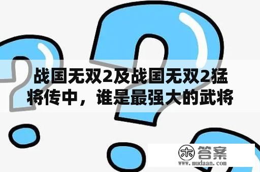 战国无双2及战国无双2猛将传中，谁是最强大的武将？