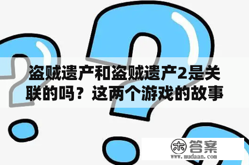 盗贼遗产和盗贼遗产2是关联的吗？这两个游戏的故事背景和玩法有什么不同？