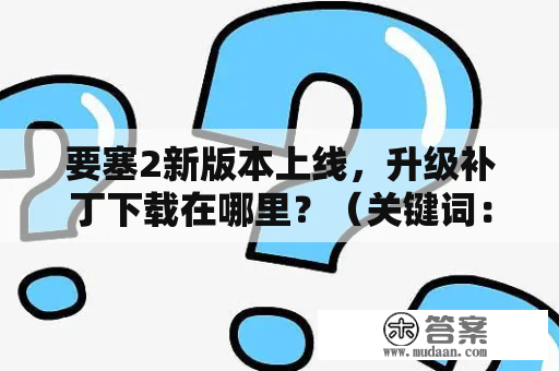 要塞2新版本上线，升级补丁下载在哪里？（关键词：要塞2升级补丁、要塞2v1.4升级补丁）