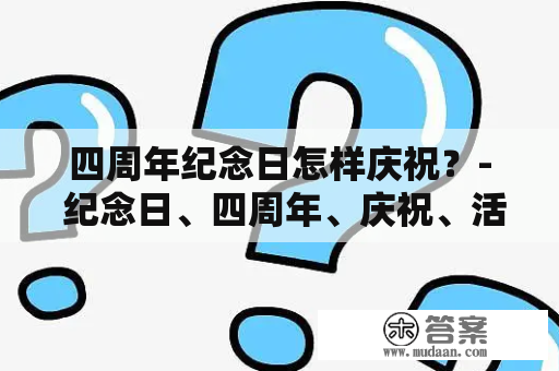 四周年纪念日怎样庆祝？- 纪念日、四周年、庆祝、活动、回忆