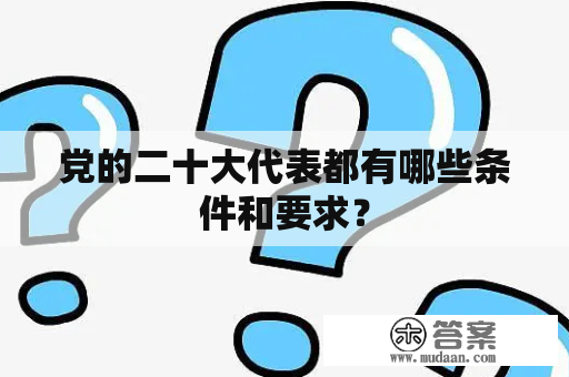 党的二十大代表都有哪些条件和要求？