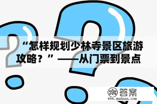 “怎样规划少林寺景区旅游攻略？”——从门票到景点推荐，了解少林寺必须知道的一切！