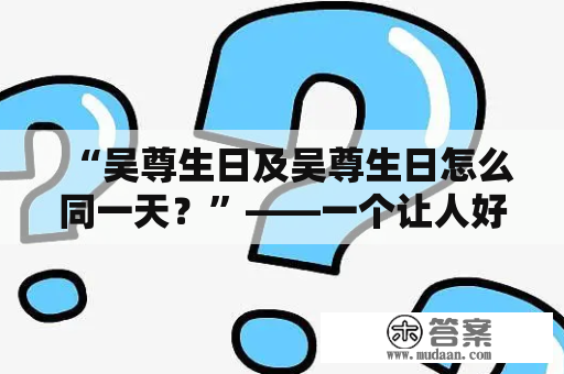 “吴尊生日及吴尊生日怎么同一天？”——一个让人好奇的问题在网络广泛流传。那么，为什么会出现这样的疑惑呢？