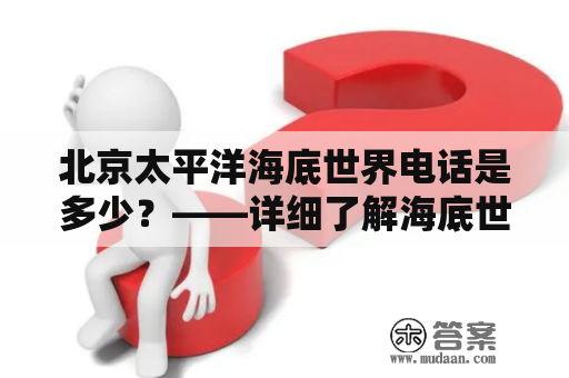 北京太平洋海底世界电话是多少？——详细了解海底世界电话与门票预订信息