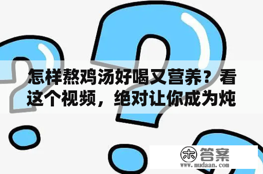 怎样熬鸡汤好喝又营养？看这个视频，绝对让你成为炖鸡汤高手！