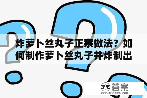 炸萝卜丝丸子正宗做法？如何制作萝卜丝丸子并炸制出美味的口感？