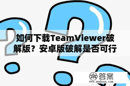 如何下载TeamViewer破解版？安卓版破解是否可行？