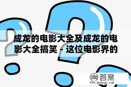 成龙的电影大全及成龙的电影大全搞笑 - 这位电影界的传奇人物是怎样创作他的经典喜剧的？