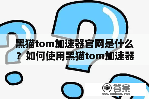 黑猫tom加速器官网是什么？如何使用黑猫tom加速器提高上网速度?