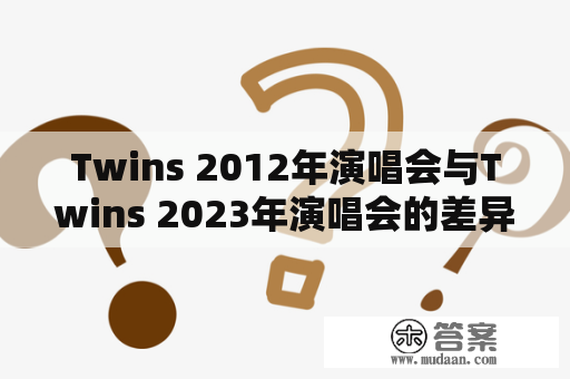 Twins 2012年演唱会与Twins 2023年演唱会的差异探究——两场演唱会的音乐风格、舞台布局、服装造型等有何不同？