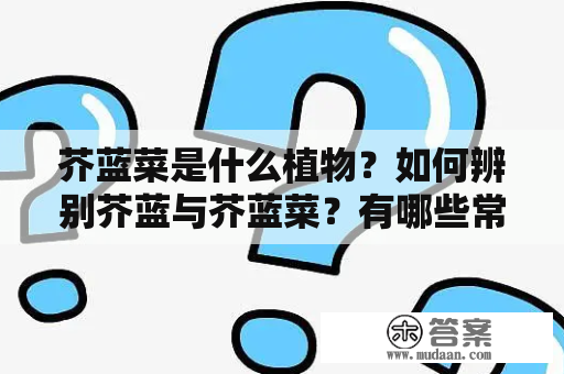 芥蓝菜是什么植物？如何辨别芥蓝与芥蓝菜？有哪些常见品种？芥蓝和芥蓝菜都属于十字花科植物，芥蓝菜是芥蓝的一个品种。芥蓝的叶子形状较大，比较容易识别，而芥蓝菜的叶子相对较小，有时候容易和其他十字花科植物混淆。目前常见的芥蓝品种有大芥蓝、小芥蓝、黑芥蓝等。常见的芥蓝菜品种有茎芥蓝、叶芥蓝、笋芥蓝等。