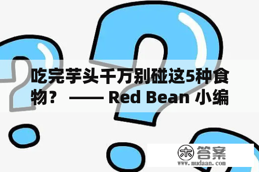 吃完芋头千万别碰这5种食物？ —— Red Bean 小编为您揭秘！