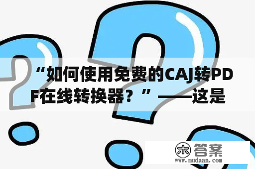 “如何使用免费的CAJ转PDF在线转换器？”——这是很多人想要了解的问题。那么，CAJ转PDF在线转换器是什么呢？它是一款允许将CAJ文件格式转换为PDF文件格式的工具。而CAJ文件格式是中国知网上常见的一种文献格式，因此有时候我们需要将其转换为更通用的PDF文件格式。