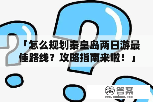 「怎么规划秦皇岛两日游最佳路线？攻略指南来啦！」