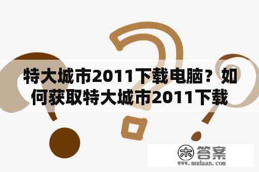 特大城市2011下载电脑？如何获取特大城市2011下载电脑安装包？