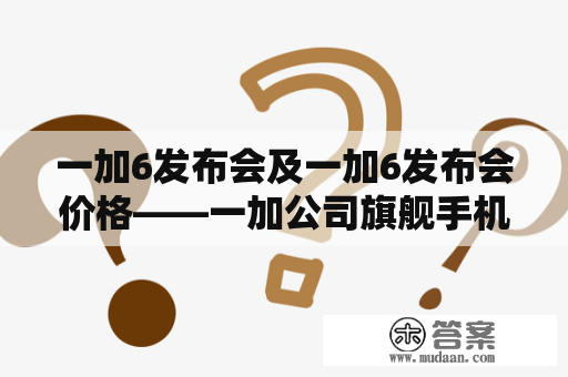 一加6发布会及一加6发布会价格——一加公司旗舰手机的全球发布