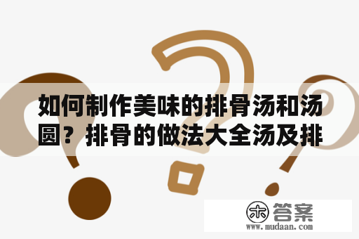 如何制作美味的排骨汤和汤圆？排骨的做法大全汤及排骨的做法大全汤圆怎么做？在下面的文章中，我们将为您提供一些简单易学的做法，让您轻松地制作出美味可口的排骨汤和汤圆。