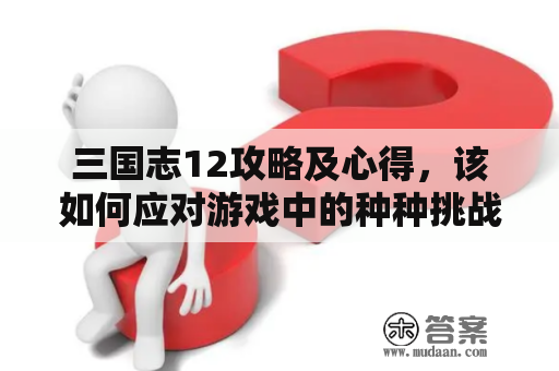 三国志12攻略及心得，该如何应对游戏中的种种挑战？