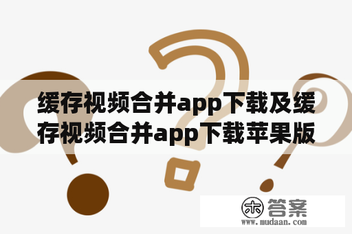 缓存视频合并app下载及缓存视频合并app下载苹果版？有哪些值得推荐的应用？